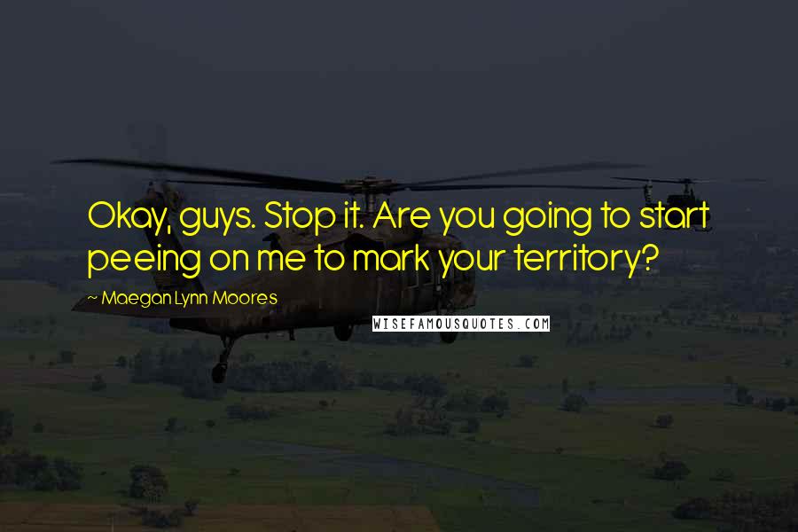 Maegan Lynn Moores Quotes: Okay, guys. Stop it. Are you going to start peeing on me to mark your territory?
