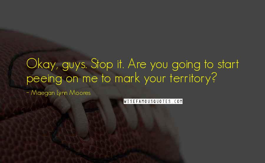 Maegan Lynn Moores Quotes: Okay, guys. Stop it. Are you going to start peeing on me to mark your territory?