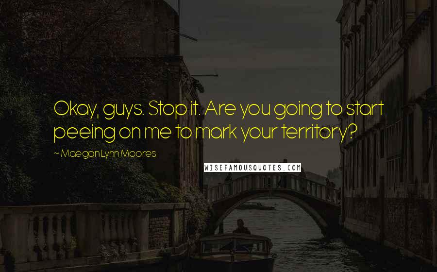 Maegan Lynn Moores Quotes: Okay, guys. Stop it. Are you going to start peeing on me to mark your territory?
