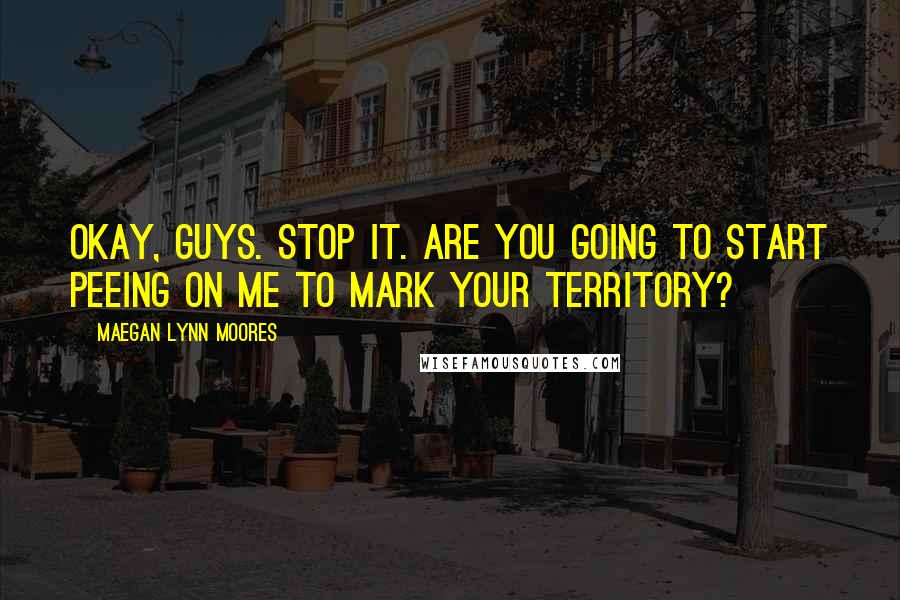 Maegan Lynn Moores Quotes: Okay, guys. Stop it. Are you going to start peeing on me to mark your territory?