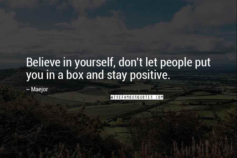 Maejor Quotes: Believe in yourself, don't let people put you in a box and stay positive.