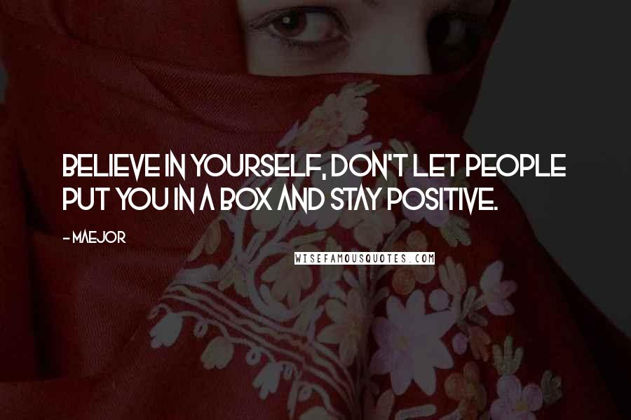 Maejor Quotes: Believe in yourself, don't let people put you in a box and stay positive.