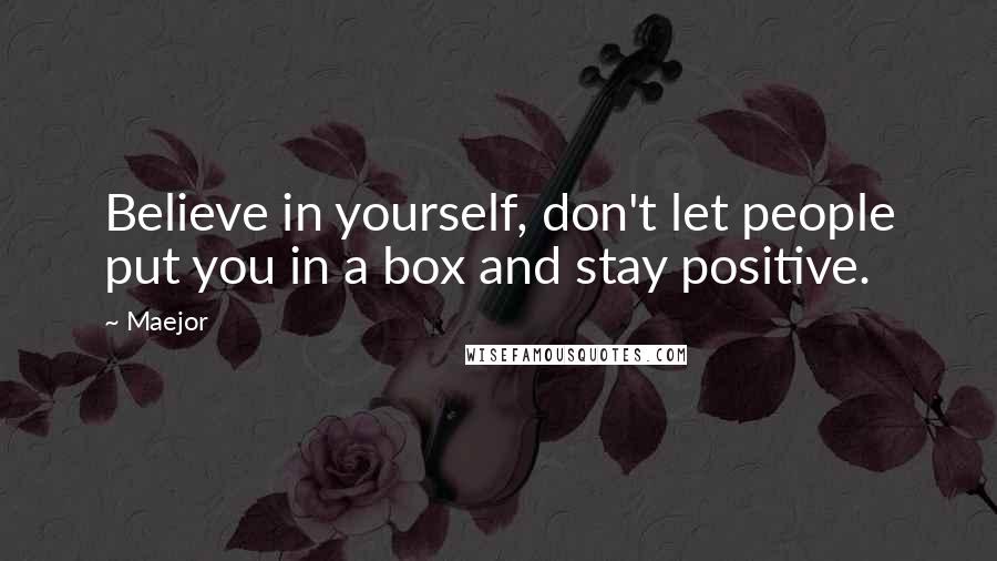 Maejor Quotes: Believe in yourself, don't let people put you in a box and stay positive.