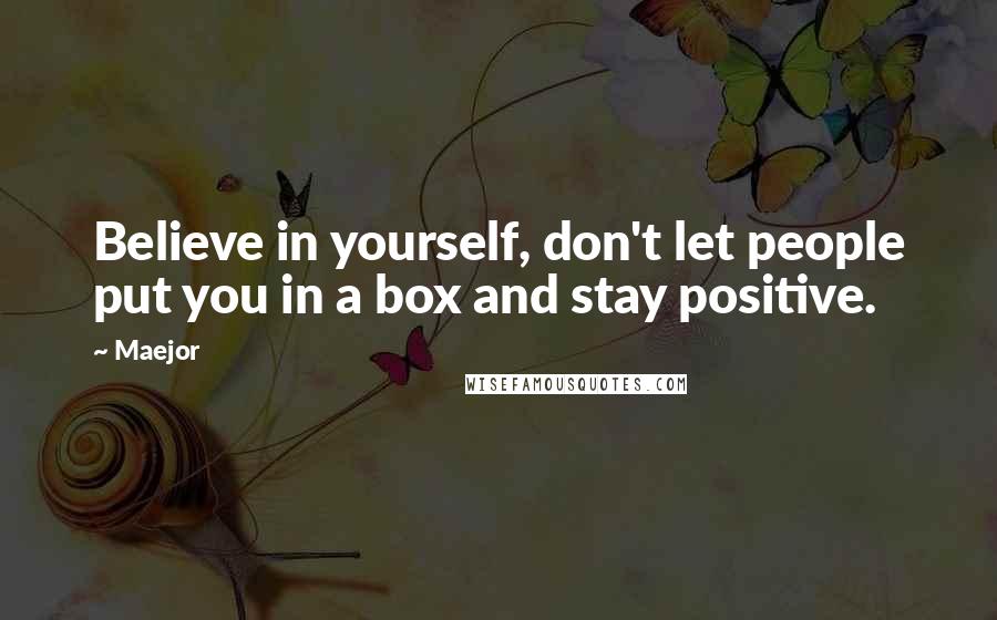 Maejor Quotes: Believe in yourself, don't let people put you in a box and stay positive.