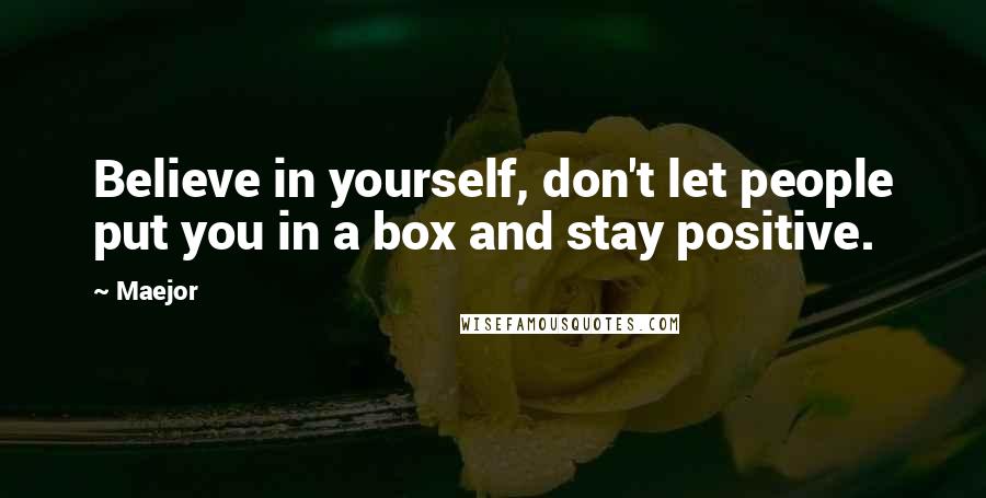 Maejor Quotes: Believe in yourself, don't let people put you in a box and stay positive.