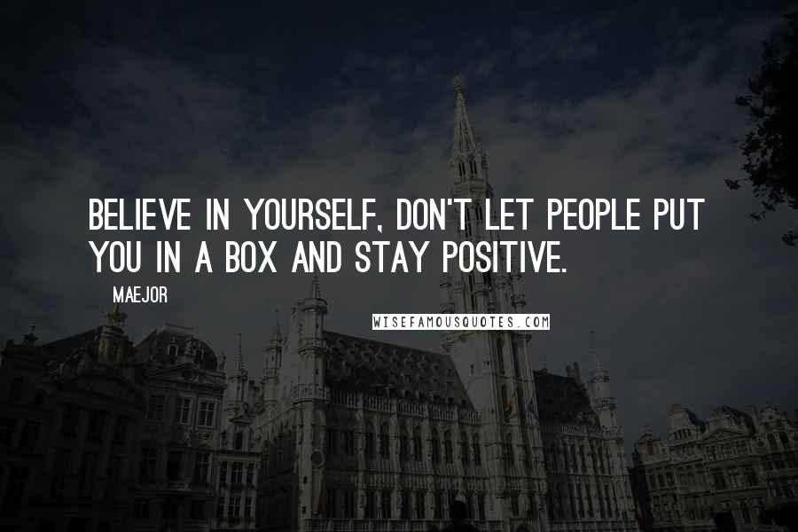 Maejor Quotes: Believe in yourself, don't let people put you in a box and stay positive.