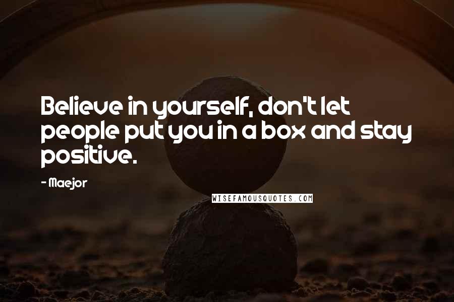 Maejor Quotes: Believe in yourself, don't let people put you in a box and stay positive.