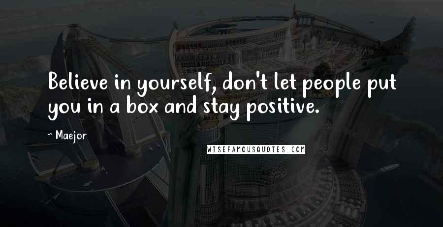 Maejor Quotes: Believe in yourself, don't let people put you in a box and stay positive.