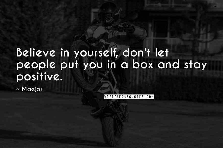 Maejor Quotes: Believe in yourself, don't let people put you in a box and stay positive.