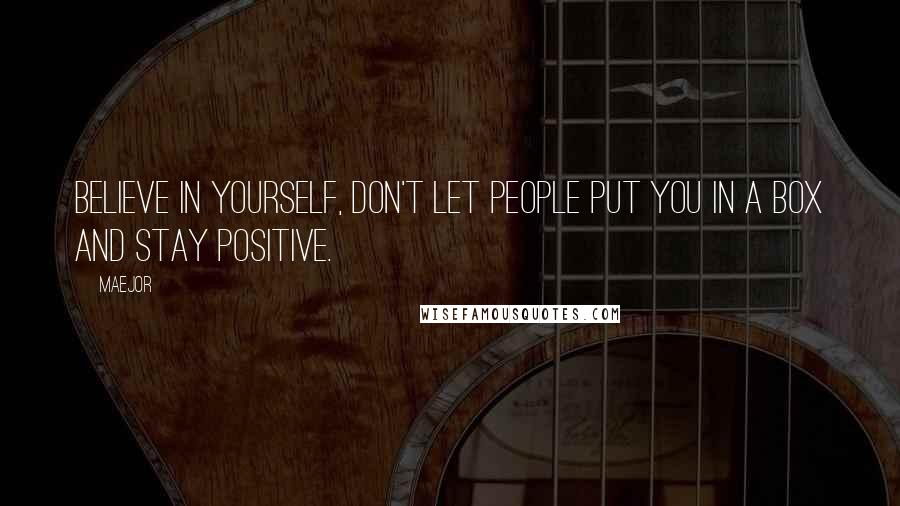 Maejor Quotes: Believe in yourself, don't let people put you in a box and stay positive.