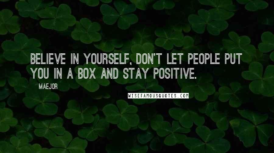 Maejor Quotes: Believe in yourself, don't let people put you in a box and stay positive.