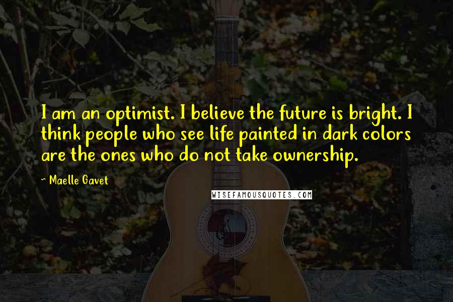 Maelle Gavet Quotes: I am an optimist. I believe the future is bright. I think people who see life painted in dark colors are the ones who do not take ownership.