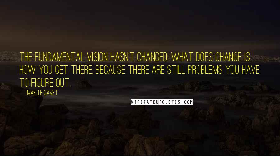 Maelle Gavet Quotes: The fundamental vision hasn't changed. What does change is how you get there, because there are still problems you have to figure out.