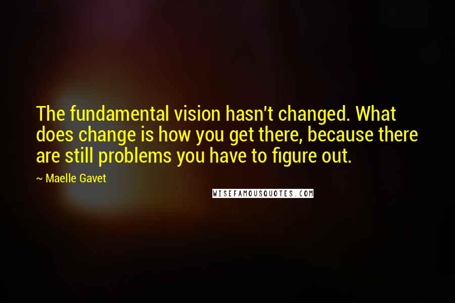Maelle Gavet Quotes: The fundamental vision hasn't changed. What does change is how you get there, because there are still problems you have to figure out.