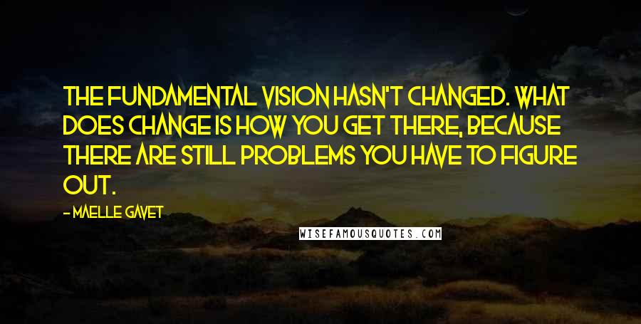 Maelle Gavet Quotes: The fundamental vision hasn't changed. What does change is how you get there, because there are still problems you have to figure out.
