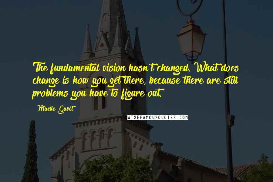 Maelle Gavet Quotes: The fundamental vision hasn't changed. What does change is how you get there, because there are still problems you have to figure out.