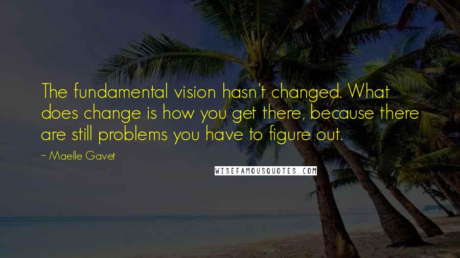 Maelle Gavet Quotes: The fundamental vision hasn't changed. What does change is how you get there, because there are still problems you have to figure out.