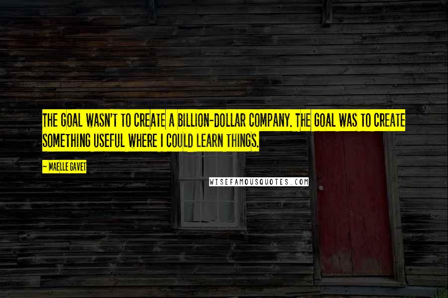 Maelle Gavet Quotes: The goal wasn't to create a billion-dollar company. The goal was to create something useful where I could learn things.