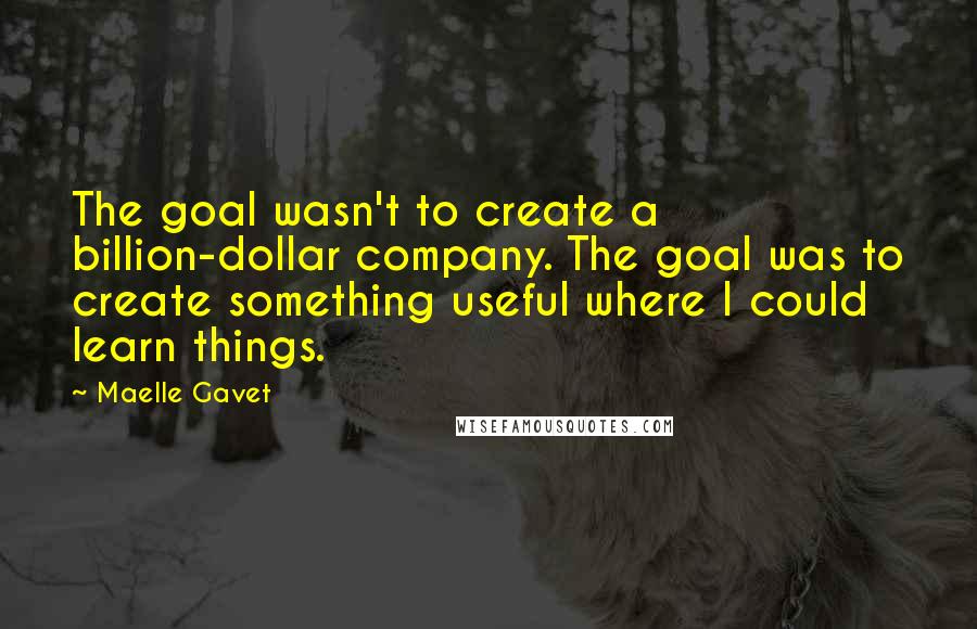 Maelle Gavet Quotes: The goal wasn't to create a billion-dollar company. The goal was to create something useful where I could learn things.