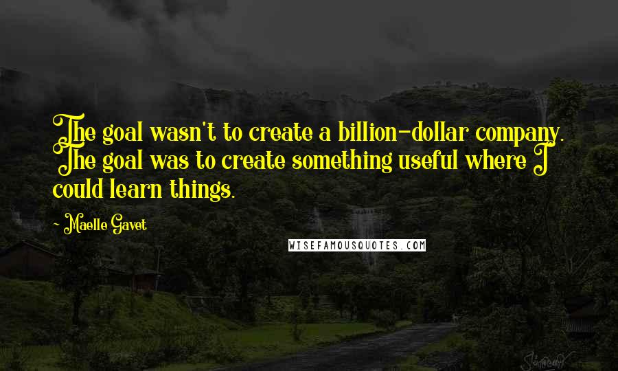 Maelle Gavet Quotes: The goal wasn't to create a billion-dollar company. The goal was to create something useful where I could learn things.