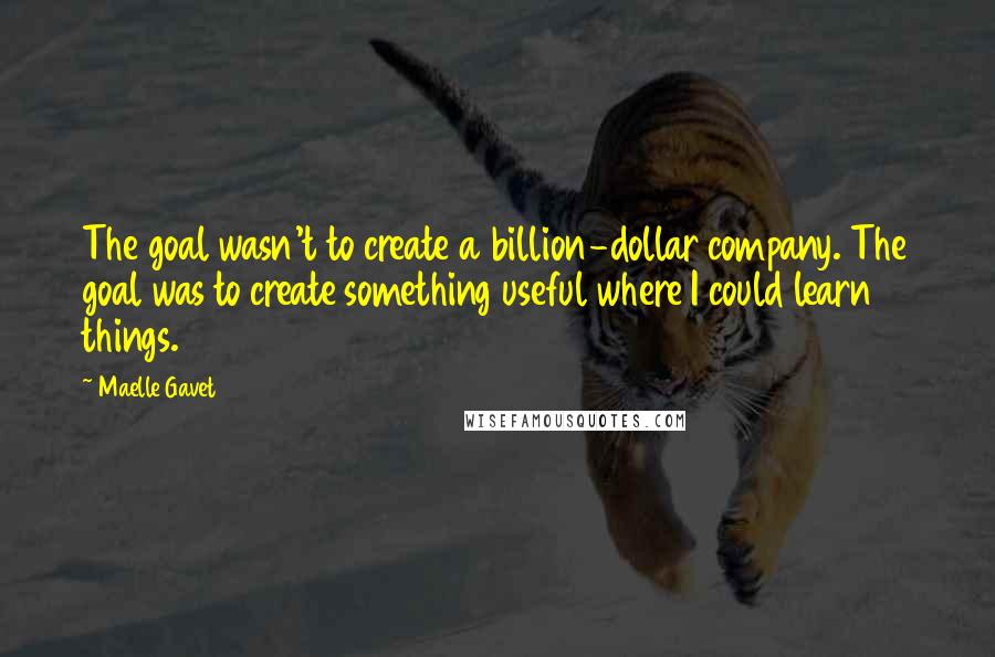 Maelle Gavet Quotes: The goal wasn't to create a billion-dollar company. The goal was to create something useful where I could learn things.