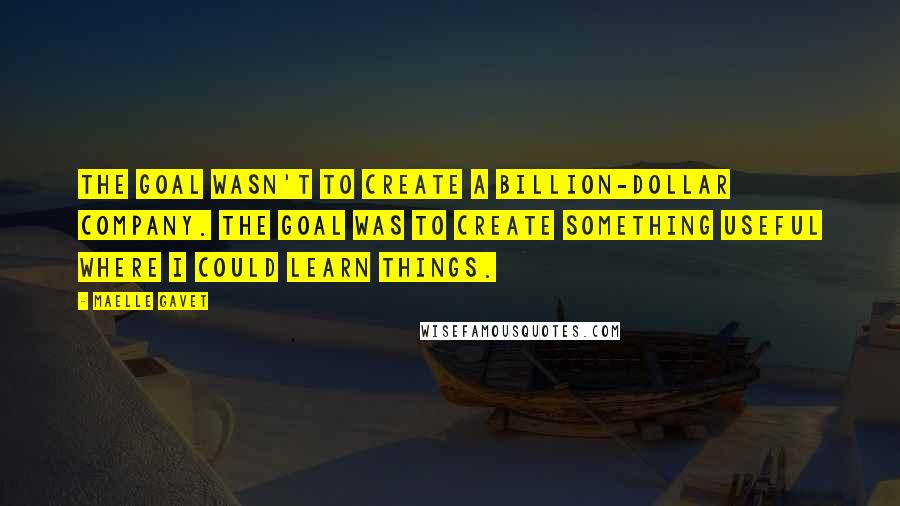 Maelle Gavet Quotes: The goal wasn't to create a billion-dollar company. The goal was to create something useful where I could learn things.