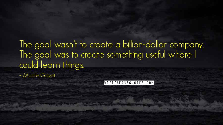 Maelle Gavet Quotes: The goal wasn't to create a billion-dollar company. The goal was to create something useful where I could learn things.