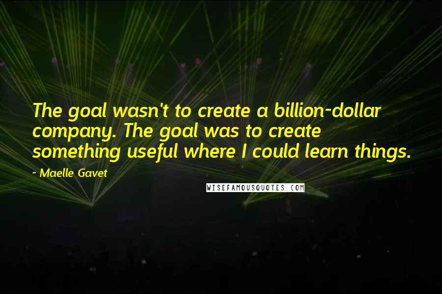 Maelle Gavet Quotes: The goal wasn't to create a billion-dollar company. The goal was to create something useful where I could learn things.