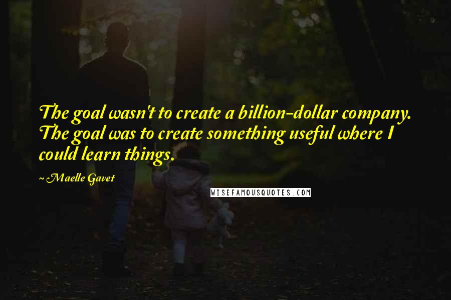 Maelle Gavet Quotes: The goal wasn't to create a billion-dollar company. The goal was to create something useful where I could learn things.