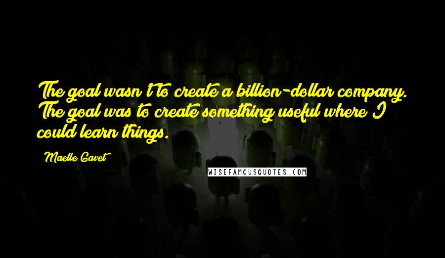 Maelle Gavet Quotes: The goal wasn't to create a billion-dollar company. The goal was to create something useful where I could learn things.