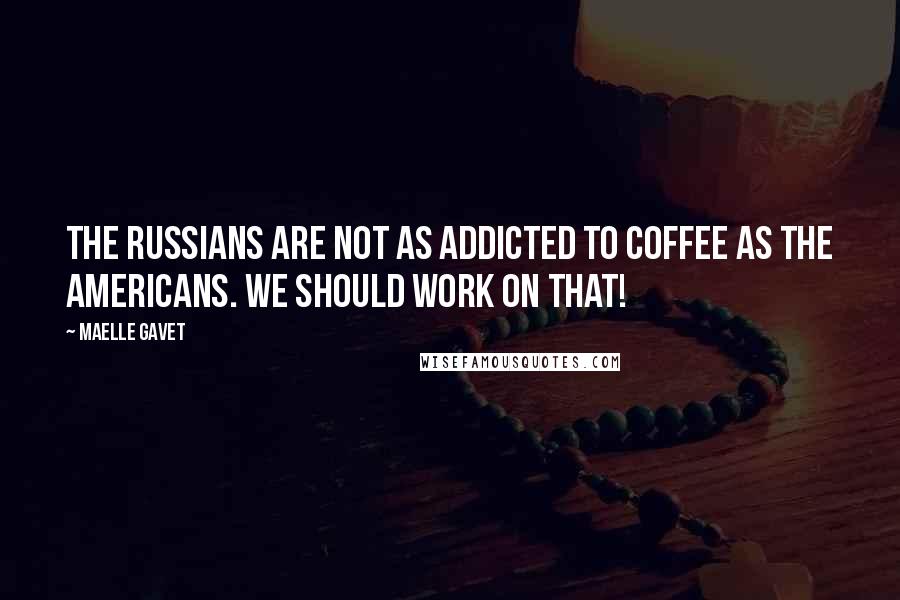 Maelle Gavet Quotes: The Russians are not as addicted to coffee as the Americans. We should work on that!