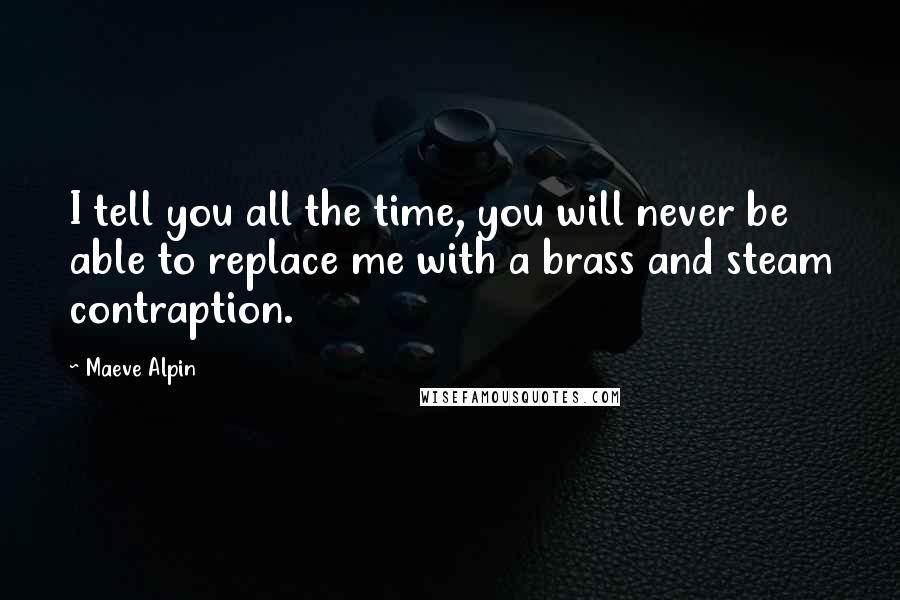 Maeve Alpin Quotes: I tell you all the time, you will never be able to replace me with a brass and steam contraption.