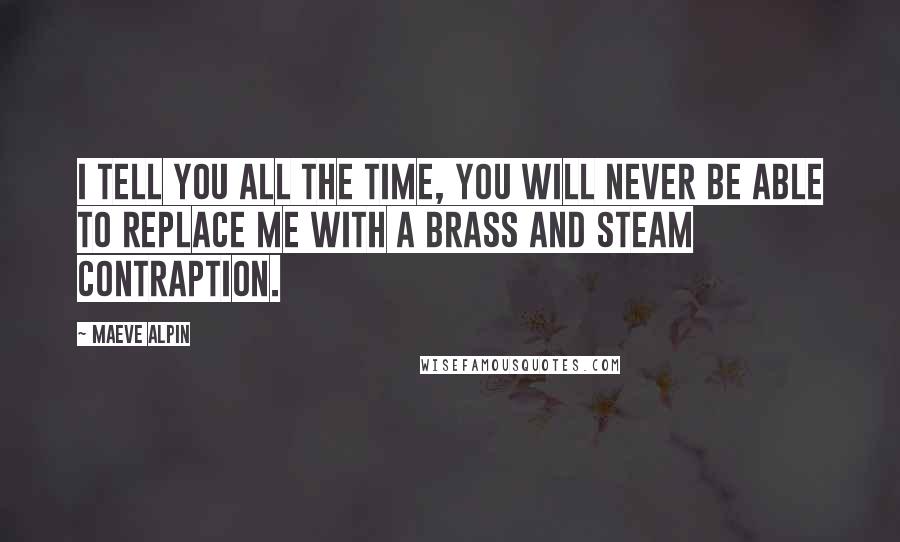 Maeve Alpin Quotes: I tell you all the time, you will never be able to replace me with a brass and steam contraption.