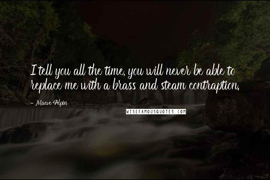 Maeve Alpin Quotes: I tell you all the time, you will never be able to replace me with a brass and steam contraption.