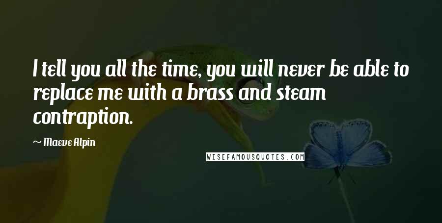 Maeve Alpin Quotes: I tell you all the time, you will never be able to replace me with a brass and steam contraption.