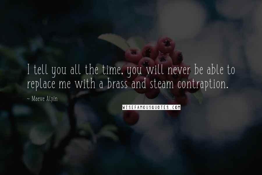 Maeve Alpin Quotes: I tell you all the time, you will never be able to replace me with a brass and steam contraption.