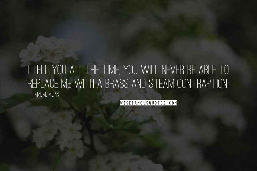 Maeve Alpin Quotes: I tell you all the time, you will never be able to replace me with a brass and steam contraption.