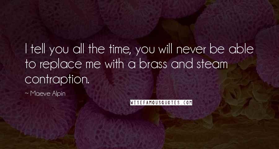 Maeve Alpin Quotes: I tell you all the time, you will never be able to replace me with a brass and steam contraption.