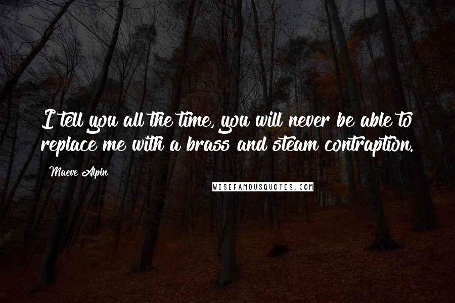 Maeve Alpin Quotes: I tell you all the time, you will never be able to replace me with a brass and steam contraption.