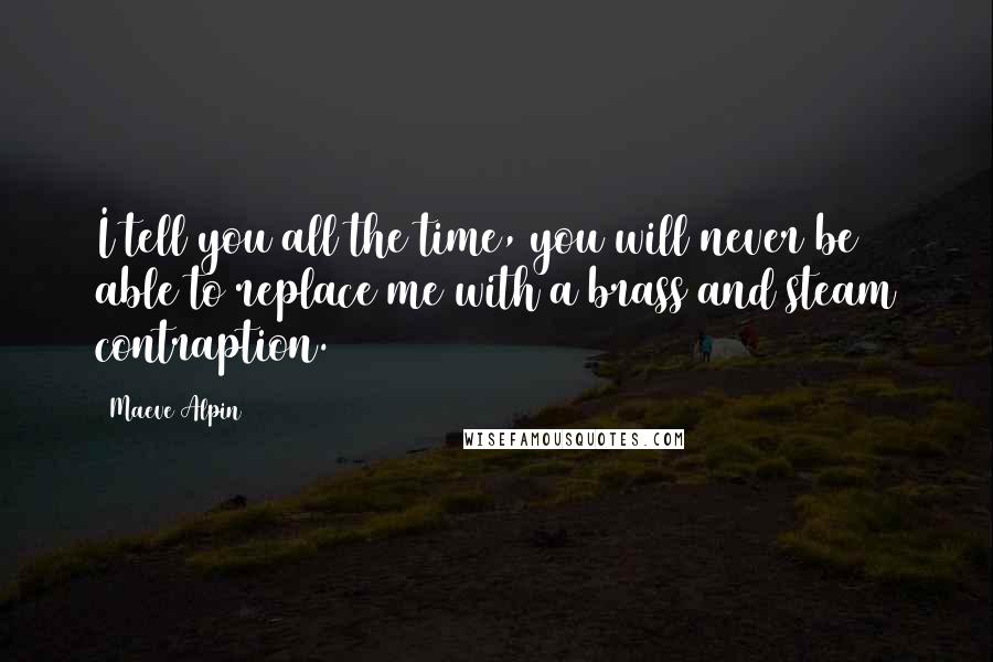 Maeve Alpin Quotes: I tell you all the time, you will never be able to replace me with a brass and steam contraption.