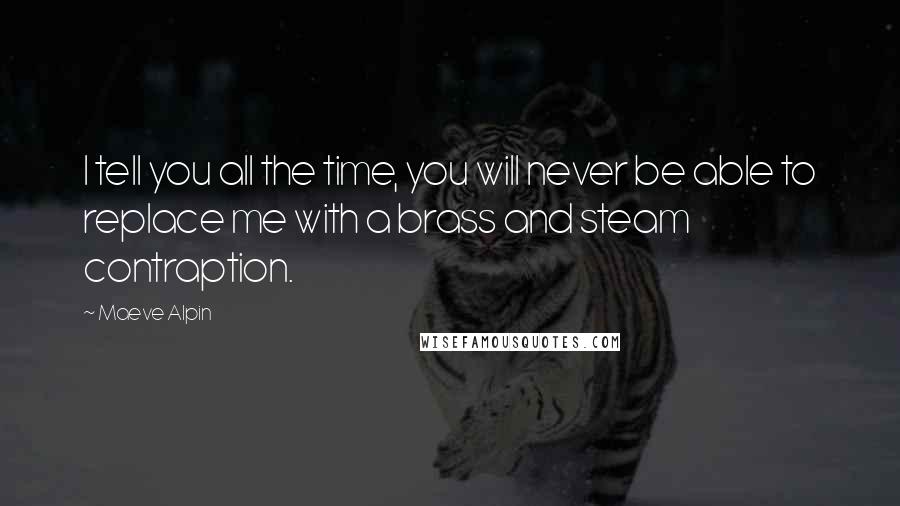 Maeve Alpin Quotes: I tell you all the time, you will never be able to replace me with a brass and steam contraption.