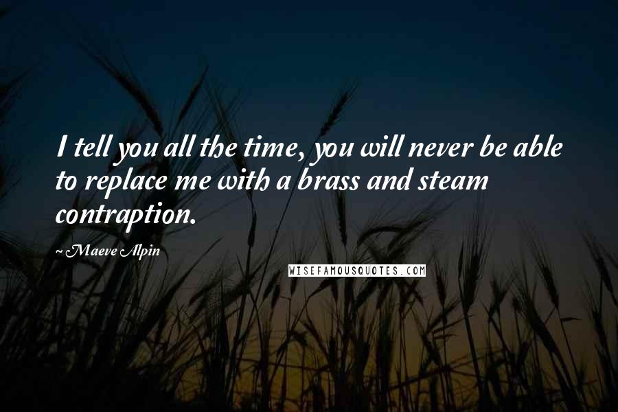 Maeve Alpin Quotes: I tell you all the time, you will never be able to replace me with a brass and steam contraption.