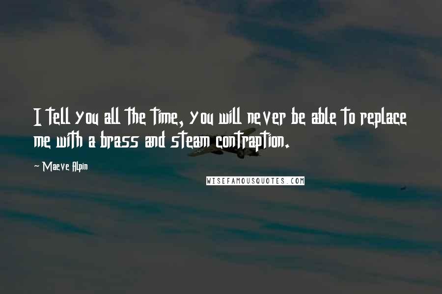 Maeve Alpin Quotes: I tell you all the time, you will never be able to replace me with a brass and steam contraption.
