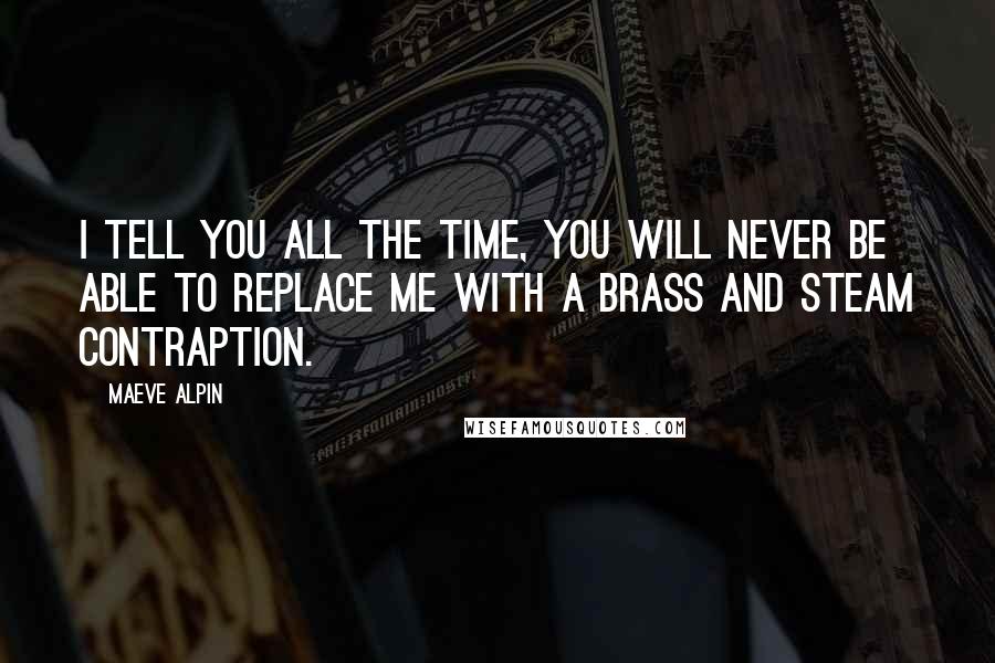 Maeve Alpin Quotes: I tell you all the time, you will never be able to replace me with a brass and steam contraption.