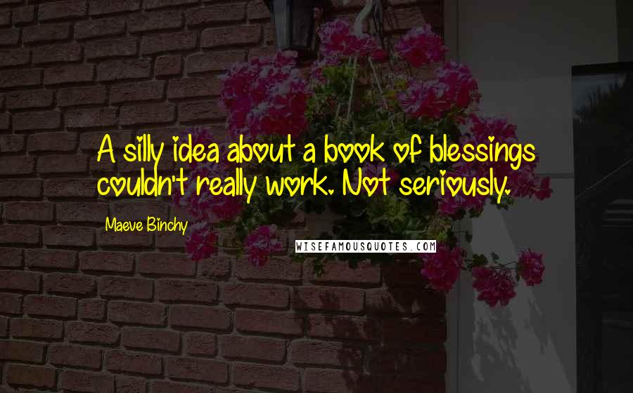 Maeve Binchy Quotes: A silly idea about a book of blessings couldn't really work. Not seriously.