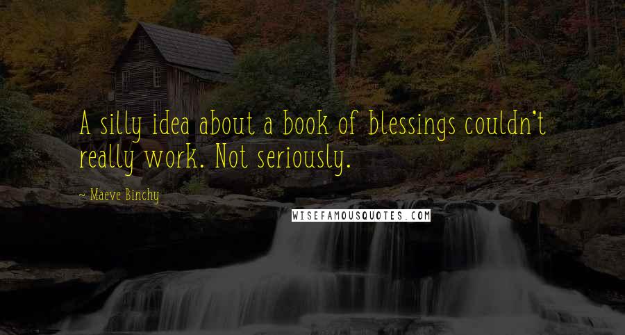 Maeve Binchy Quotes: A silly idea about a book of blessings couldn't really work. Not seriously.