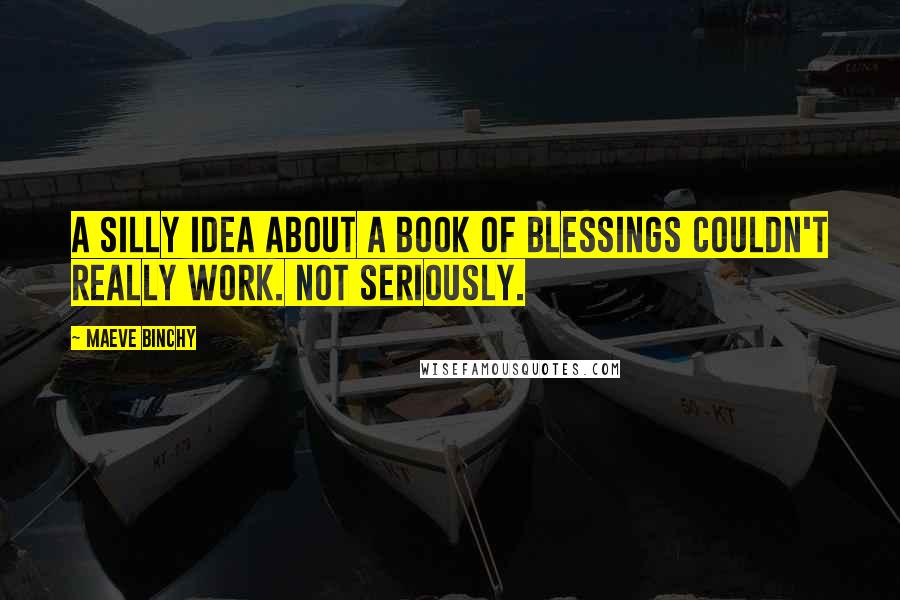 Maeve Binchy Quotes: A silly idea about a book of blessings couldn't really work. Not seriously.