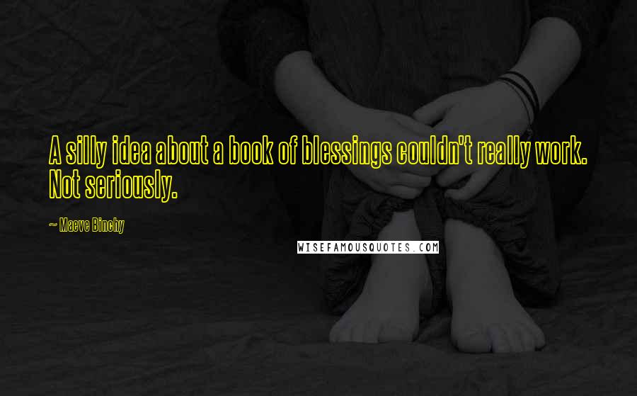 Maeve Binchy Quotes: A silly idea about a book of blessings couldn't really work. Not seriously.
