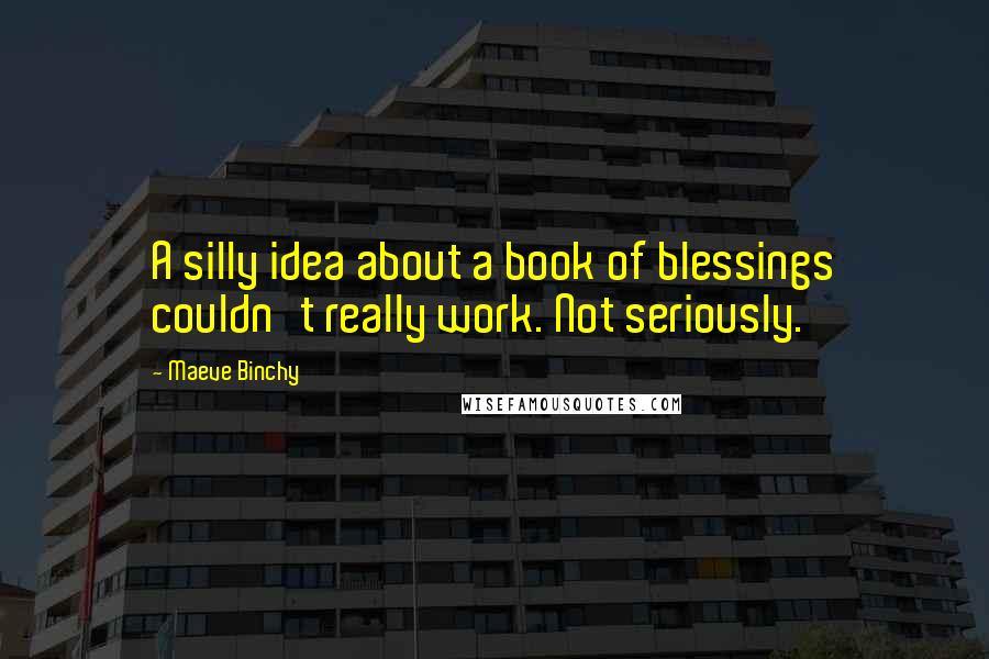 Maeve Binchy Quotes: A silly idea about a book of blessings couldn't really work. Not seriously.