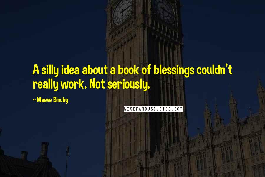 Maeve Binchy Quotes: A silly idea about a book of blessings couldn't really work. Not seriously.